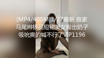 [MP4/405M]3/27最新 良家马尾辫极品短裙美女掏出奶子吸吮爽的喊不行了VIP1196