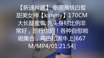 【新速片遞】 泰国高挑白皙甜美女神【kimmy】170CM大长腿蜜臀 九头身材比例非常好，旅行也拍！各种自慰啪啪集合，鸡巴和黑牛上[667M/MP4/01:21:54]