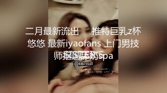 二月最新流出❤️推特巨乳z杯悠悠 最新iyaofans 上门男技师抠逼舔奶spa