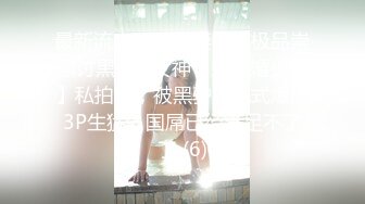 最新流出NTR骚妻性感极品崇黑讨黑BBC女神【爱已婚少妇】私拍②，被黑驴屌花式爆肏3P生猛，国屌已经满足不了了 (6)