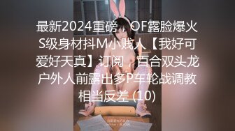 最新2024重磅，OF露脸爆火S级身材抖M小贱人【我好可爱好天真】订阅，百合双头龙户外人前露出多P车轮战调教相当反差 (10)