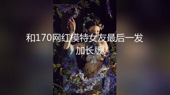 和170网红模特女友最后一发，加长版