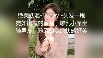 绝美妖姬-Ts Aey -头发一甩宛如闪耀的星星，爆乳小屌坐骑男友，随风飘曳的快感好美好美！