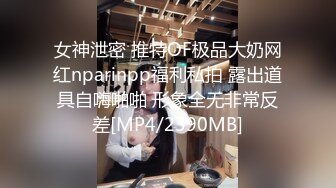 女神泄密 推特OF极品大奶网红nparinpp福利私拍 露出道具自嗨啪啪 形象全无非常反差[MP4/2390MB]