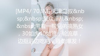 [MP4/ 703M] 天津鸟叔&nbsp;&nbsp;聚众淫乱&nbsp;&nbsp;带着一帮兄弟搞熟女，30如虎40如狼，轮流草，边抠逼边吃鸡，骚劲爆发！