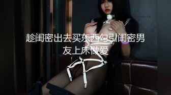 趁闺密出去买东西勾引闺密男友上床做爱