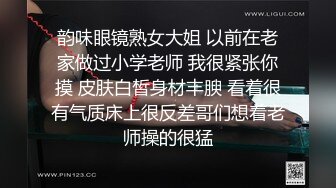 韵味眼镜熟女大姐 以前在老家做过小学老师 我很紧张你摸 皮肤白皙身材丰腴 看着很有气质床上很反差哥们想着老师操的很猛