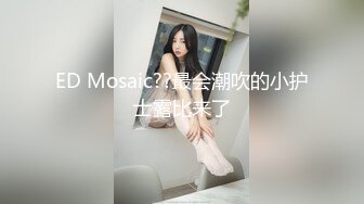 ED Mosaic??最会潮吹的小护士露比来了