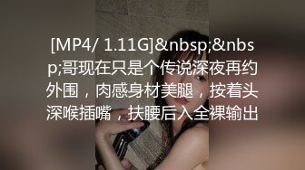 [MP4/ 1.11G]&nbsp;&nbsp;哥现在只是个传说深夜再约外围，肉感身材美腿，按着头深喉插嘴，扶腰后入全裸输出