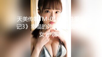 天美传媒TM-0166《性爱笔记3》幸福的外卖员大战两美女 伊婉琳