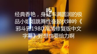 经典香艳，身材丰满圆润的极品小姐姐跳舞性奋起伏呻吟《邪斗邪1980.高清修复版中文字幕》好想也要给力啊