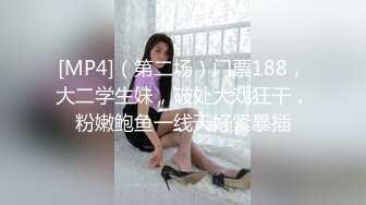 [MP4]（第二场）门票188，大二学生妹，破处大戏狂干，粉嫩鲍鱼一线天好紧暴插