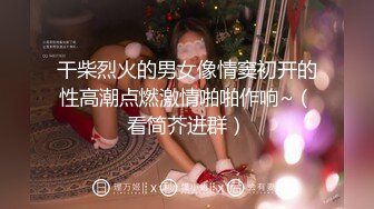 干柴烈火的男女像情窦初开的性高潮点燃激情啪啪作响~（看简芥进群）