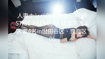 人妻ナンパ自宅中出し×PRESTIGE PREMIUM 欲求不満な人妻4名in世田谷区・豊島区 05