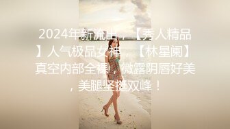 2024年新流出，【秀人精品】人气极品女神，【林星阑】真空内部全裸，微露阴唇好美，美腿坚挺双峰！