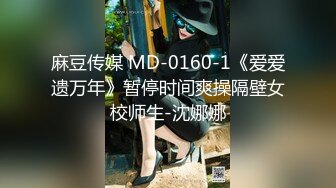 麻豆传媒 MD-0160-1《爱爱遗万年》暂停时间爽操隔壁女校师生-沈娜娜