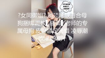 ?女同御姐? 超顶稀缺百合母狗捆绑调教▌骚御▌老师的专属母狗 皮鞭舔足滴蜡 凌辱潮吹灌肠喷汁