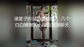 澡堂子内部员工偷拍❤️几个白白嫩嫩的小姐姐洗澡聊天