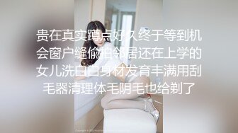 贵在真实蹲点好久终于等到机会窗户缝偸拍邻居还在上学的女儿洗白白身材发育丰满用刮毛器清理体毛阴毛也给剃了