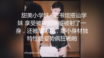 ✿甜美小学妹✿图书馆搭讪学妹 享受被操的快感被射了一身，还被插菊花，娇小身材独特性爱姿势疯狂啪啪