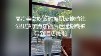 高冷美女吃饭时被朋友偷偷往酒里放了点东西后迷迷糊糊被带到酒店啪啪