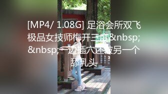 [MP4/ 1.08G] 足浴会所双飞极品女技师梅开三度&nbsp;&nbsp;一边插穴还被另一个舔乳头