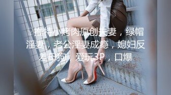 ♀推特小烤肉原创夫妻，绿帽淫妻，老公淫妻成瘾，媳妇反差母狗，爱玩3P，口爆