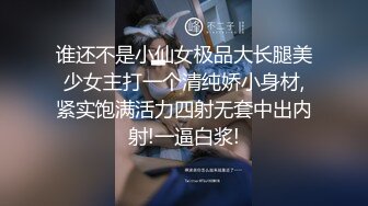 谁还不是小仙女极品大长腿美少女主打一个清纯娇小身材,紧实饱满活力四射无套中出内射!一逼白浆!