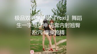 极品双马尾超嫩『Yoxi』舞蹈生一字马女神 无套内射翘臀粉穴 爆操流精