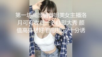 第一坊高颜值御姐美女主播洛月可可收费一多自慰大秀 颜值高身材好 自慰插穴 十分诱人