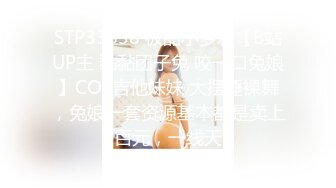 STP33838 极品小萝莉【B站UP主 黏黏团子兔 咬一口兔娘】COS吉他妹妹 大摆锤裸舞，兔娘一套资源基本都是卖上百元，一线天