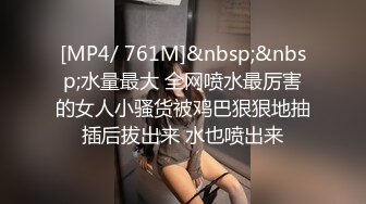 [MP4/ 761M]&nbsp;&nbsp;水量最大 全网喷水最厉害的女人小骚货被鸡巴狠狠地抽插后拔出来 水也喷出来