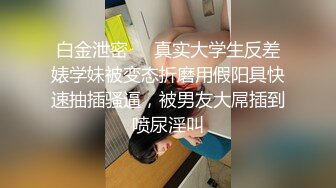 白金泄密❤️真实大学生反差婊学妹被变态折磨用假阳具快速抽插骚逼，被男友大屌插到喷尿淫叫