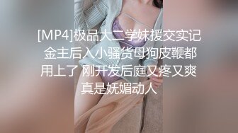 [MP4]极品大二学妹援交实记 金主后入小骚货母狗皮鞭都用上了 刚开发后庭又疼又爽真是妩媚动人