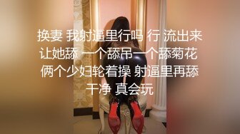 换妻 我射逼里行吗 行 流出来让她舔 一个舔吊一个舔菊花 俩个少妇轮着操 射逼里再舔干净 真会玩