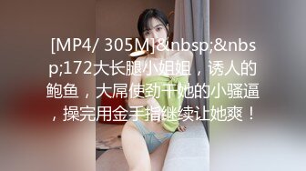 [MP4/ 305M]&nbsp;&nbsp;172大长腿小姐姐，诱人的鲍鱼，大屌使劲干她的小骚逼，操完用金手指继续让她爽！