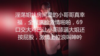 淫荡姐妹房间里的小哥哥真幸福，全程露脸激情啪啪，69口交大鸡巴让小哥舔逼大姐还按屁股，激情上位浪叫呻吟