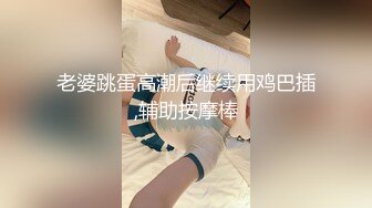 老婆跳蛋高潮后继续用鸡巴插,辅助按摩棒