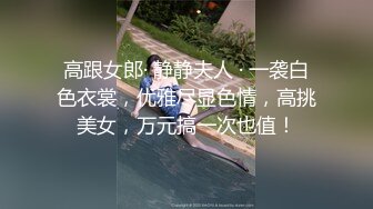 高跟女郎· 静静夫人 · 一袭白色衣裳，优雅尽显色情，高挑美女，万元搞一次也值！