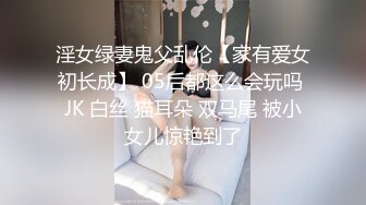 淫女绿妻鬼父乱伦【家有爱女初长成】 05后都这么会玩吗 JK 白丝 猫耳朵 双马尾 被小女儿惊艳到了