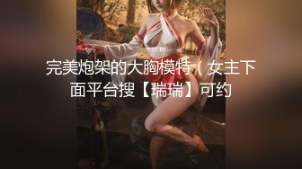 完美炮架的大胸模特（女主下面平台搜【瑞瑞】可约