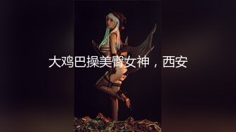 大鸡巴操美臀女神，西安