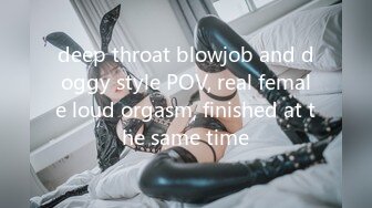 deep throat blowjob and doggy style POV, real female loud orgasm, finished at the same time