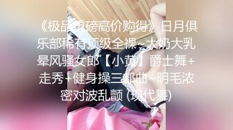 《极品重磅高价购得》日月俱乐部稀有顶级全祼~大奶大乳晕风骚女郎【小黄】爵士舞+走秀+健身操三部曲~阴毛浓密对波乱颤 (现代舞)