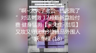 “啊~太大了老公~插死我了”对话刺激 12月最新露脸付费 健身猛男【宋先生-甜瓜】又攻又守玩肏3位极品外围人妖 车模 (18)