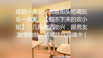 成都小美女，夜晚街头吃喝玩乐一条龙，【瘦不下来的欢小姐】，几瓶啤酒助兴，跟男友激情啪啪，娇喘阵阵销魂中 (2)