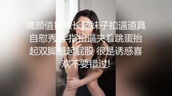 高颜值挺嫩长腿妹子扣逼道具自慰秀 手指扣逼夹着跳蛋抬起双脚翘起屁股 很是诱惑喜欢不要错过!