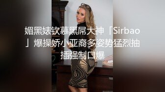 媚黑婊钦慕黑屌大神「Sirbao」爆操娇小亚裔多姿势猛烈抽插强制口爆