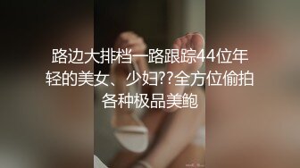 路边大排档一路跟踪44位年轻的美女、少妇??全方位偷拍各种极品美鲍