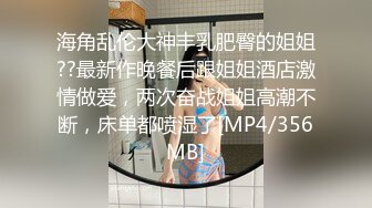 海角乱伦大神丰乳肥臀的姐姐??最新作晚餐后跟姐姐酒店激情做爱，两次奋战姐姐高潮不断，床单都喷湿了[MP4/356MB]